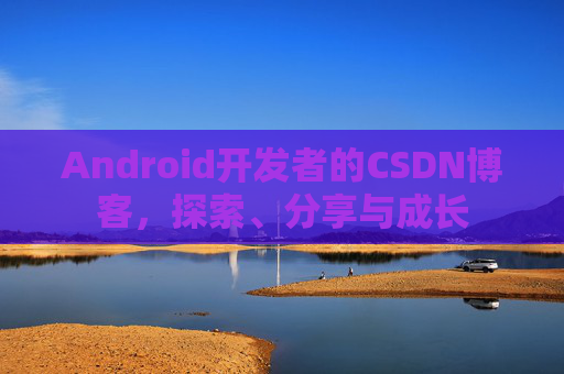 Android开发者的CSDN博客，探索、分享与成长